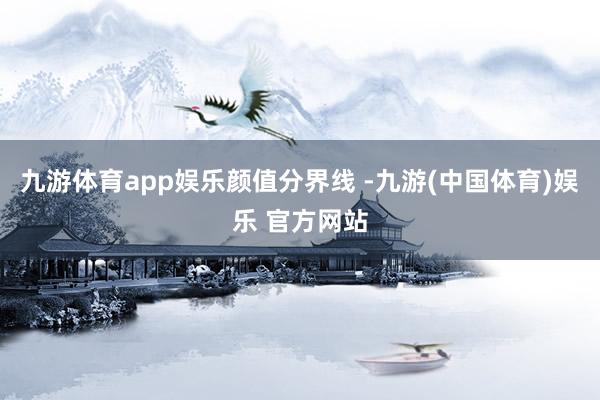 九游体育app娱乐颜值分界线 -九游(中国体育)娱乐 官方网站