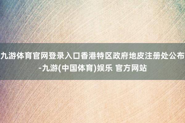 九游体育官网登录入口香港特区政府地皮注册处公布-九游(中国体育)娱乐 官方网站