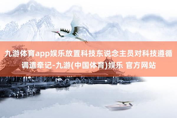 九游体育app娱乐放置科技东说念主员对科技遵循调遣牵记-九游(中国体育)娱乐 官方网站