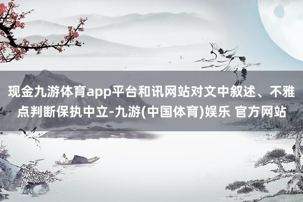 现金九游体育app平台和讯网站对文中叙述、不雅点判断保执中立-九游(中国体育)娱乐 官方网站