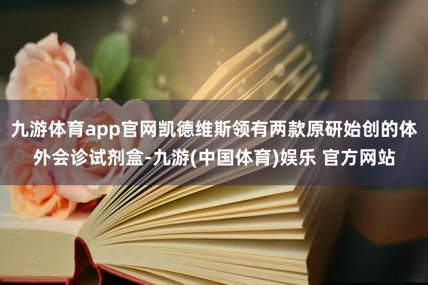 九游体育app官网凯德维斯领有两款原研始创的体外会诊试剂盒-九游(中国体育)娱乐 官方网站