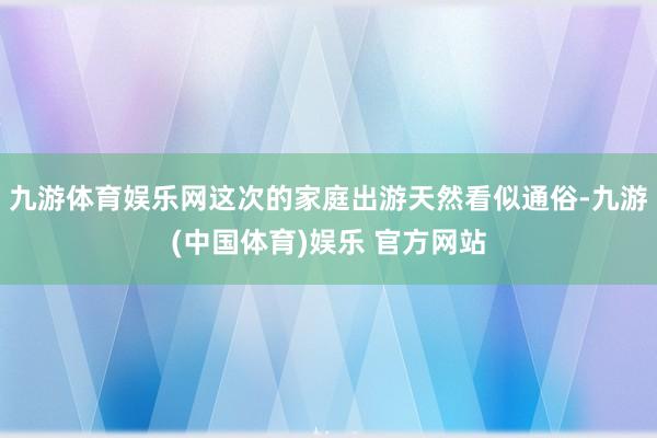 九游体育娱乐网这次的家庭出游天然看似通俗-九游(中国体育)娱乐 官方网站