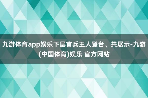 九游体育app娱乐下层官兵王人登台、共展示-九游(中国体育)娱乐 官方网站