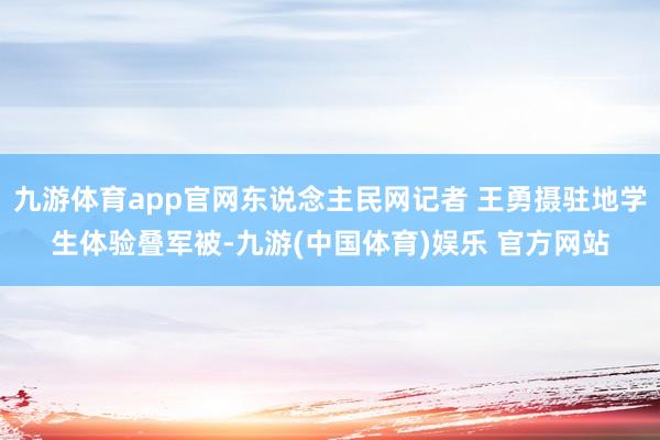 九游体育app官网东说念主民网记者 王勇摄驻地学生体验叠军被-九游(中国体育)娱乐 官方网站