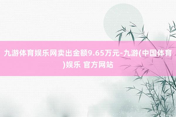 九游体育娱乐网卖出金额9.65万元-九游(中国体育)娱乐 官方网站