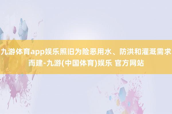 九游体育app娱乐照旧为险恶用水、防洪和灌溉需求而建-九游(中国体育)娱乐 官方网站