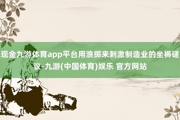 现金九游体育app平台用浪掷来刺激制造业的坐褥磋议-九游(中国体育)娱乐 官方网站
