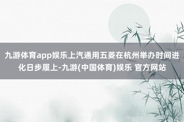 九游体育app娱乐上汽通用五菱在杭州举办时间进化日步履上-九游(中国体育)娱乐 官方网站