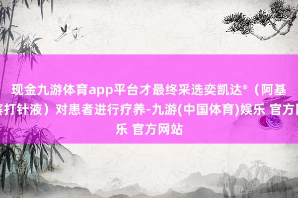 现金九游体育app平台才最终采选奕凯达®（阿基仑赛打针液）对患者进行疗养-九游(中国体育)娱乐 官方网站