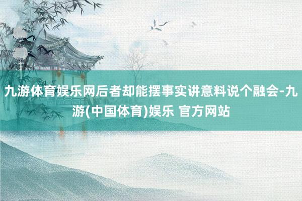 九游体育娱乐网后者却能摆事实讲意料说个融会-九游(中国体育)娱乐 官方网站