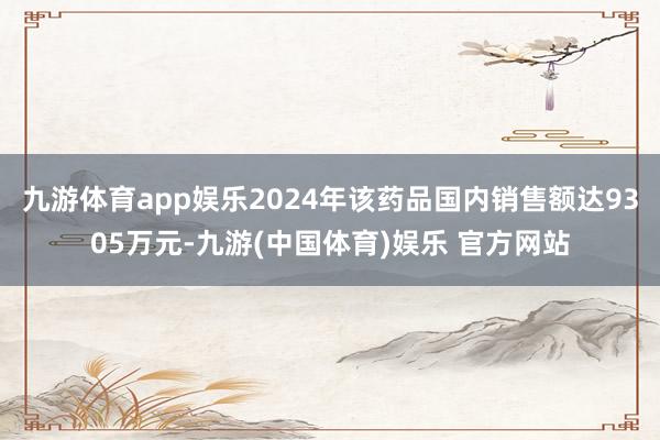 九游体育app娱乐2024年该药品国内销售额达9305万元-九游(中国体育)娱乐 官方网站