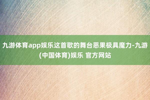 九游体育app娱乐这首歌的舞台恶果极具魔力-九游(中国体育)娱乐 官方网站