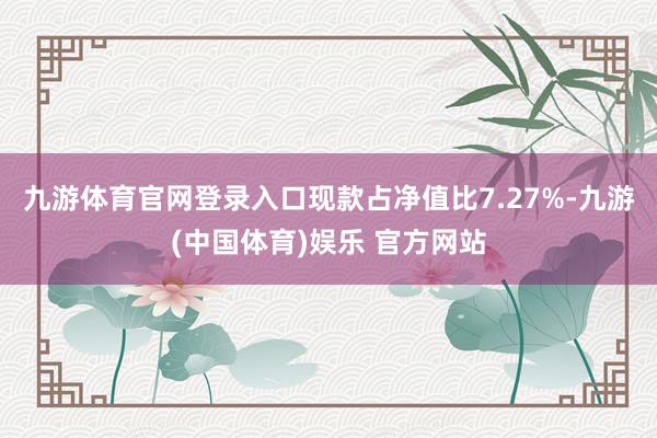 九游体育官网登录入口现款占净值比7.27%-九游(中国体育)娱乐 官方网站
