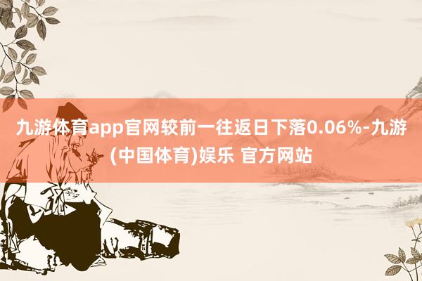 九游体育app官网较前一往返日下落0.06%-九游(中国体育)娱乐 官方网站