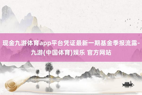 现金九游体育app平台凭证最新一期基金季报流露-九游(中国体育)娱乐 官方网站