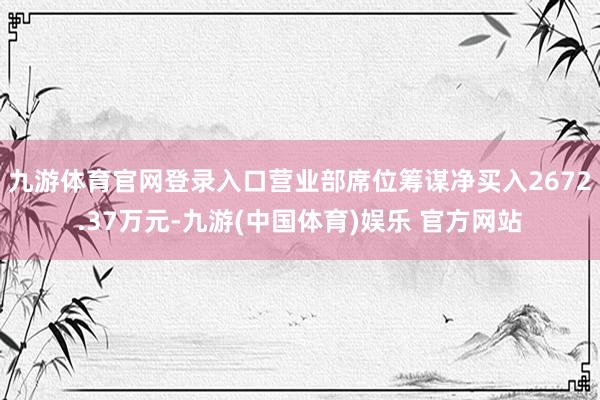 九游体育官网登录入口营业部席位筹谋净买入2672.37万元-九游(中国体育)娱乐 官方网站