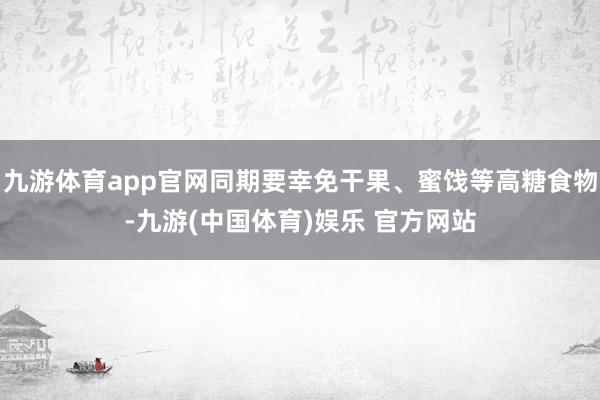 九游体育app官网同期要幸免干果、蜜饯等高糖食物-九游(中国体育)娱乐 官方网站