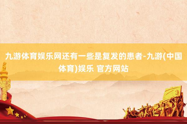 九游体育娱乐网还有一些是复发的患者-九游(中国体育)娱乐 官方网站