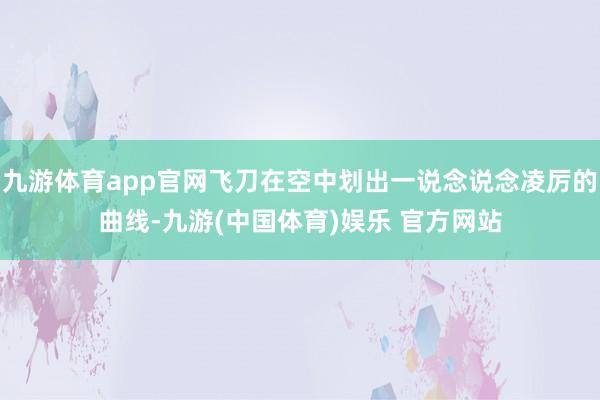 九游体育app官网飞刀在空中划出一说念说念凌厉的曲线-九游(中国体育)娱乐 官方网站