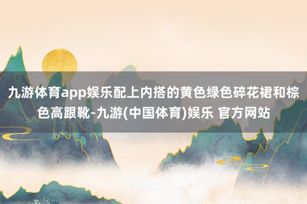 九游体育app娱乐配上内搭的黄色绿色碎花裙和棕色高跟靴-九游(中国体育)娱乐 官方网站