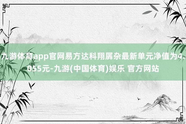 九游体育app官网易方达科翔羼杂最新单元净值为4.055元-九游(中国体育)娱乐 官方网站