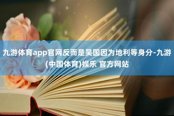九游体育app官网反而是吴国因为地利等身分-九游(中国体育)娱乐 官方网站
