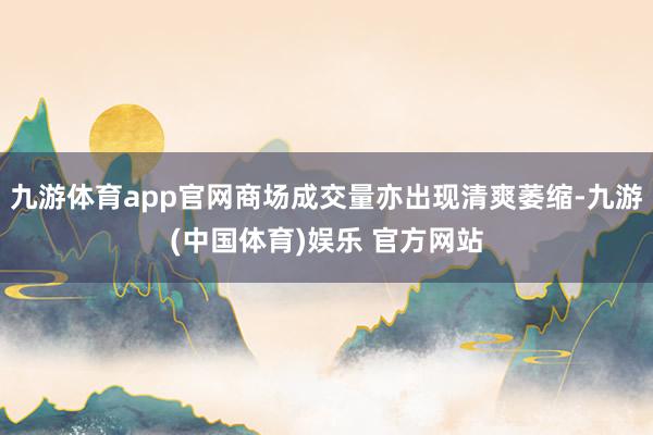 九游体育app官网商场成交量亦出现清爽萎缩-九游(中国体育)娱乐 官方网站
