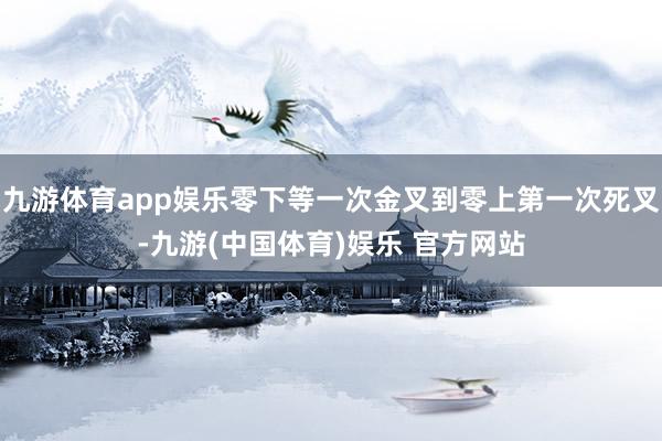 九游体育app娱乐零下等一次金叉到零上第一次死叉-九游(中国体育)娱乐 官方网站