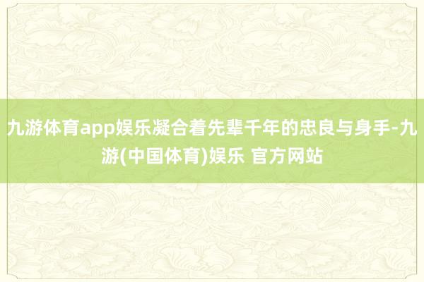 九游体育app娱乐凝合着先辈千年的忠良与身手-九游(中国体育