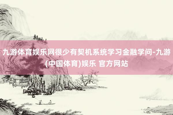 九游体育娱乐网很少有契机系统学习金融学问-九游(中国体育)娱乐 官方网站