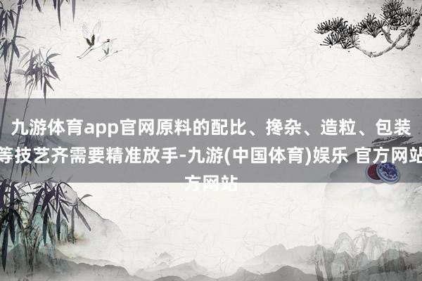 九游体育app官网原料的配比、搀杂、造粒、包装等技艺齐需要精