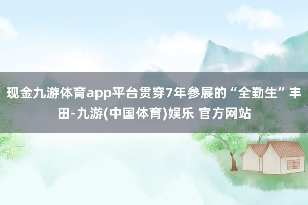 现金九游体育app平台贯穿7年参展的“全勤生”丰田-九游(中