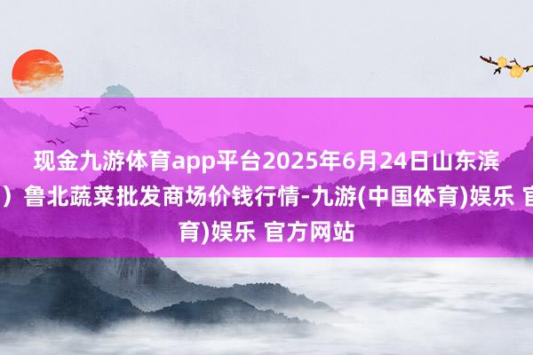 现金九游体育app平台2025年6月24日山东滨州(六街）鲁