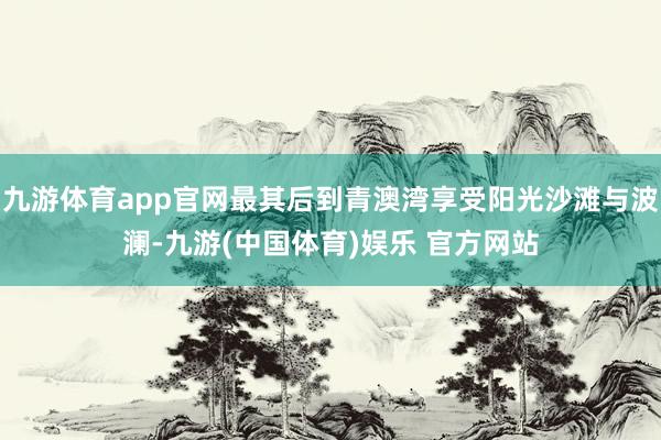 九游体育app官网最其后到青澳湾享受阳光沙滩与波澜-九游(中