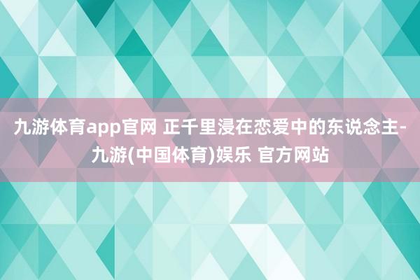 九游体育app官网 正千里浸在恋爱中的东说念主-九游(中国体