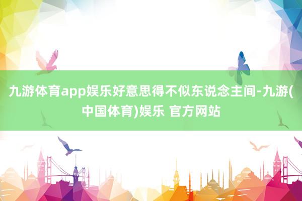 九游体育app娱乐好意思得不似东说念主间-九游(中国体育)娱