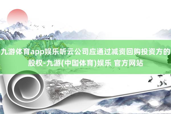 九游体育app娱乐听云公司应通过减资回购投资方的股权-九游(
