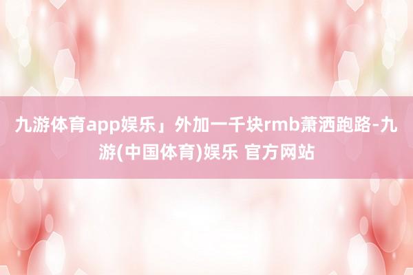九游体育app娱乐」外加一千块rmb萧洒跑路-九游(中国体育
