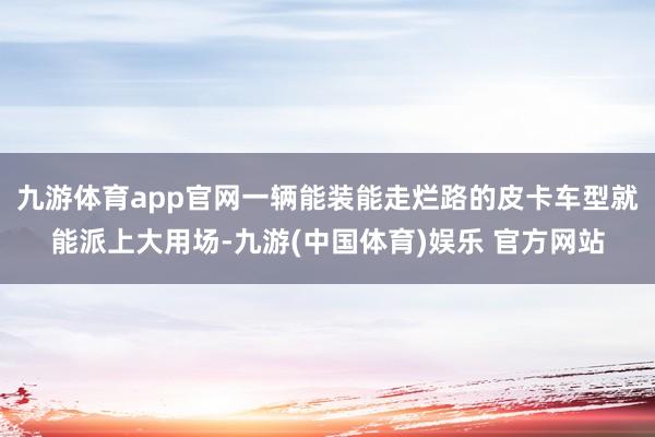 九游体育app官网一辆能装能走烂路的皮卡车型就能派上大用场-
