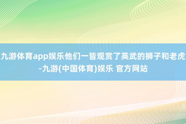 九游体育app娱乐他们一皆观赏了英武的狮子和老虎-九游(中国