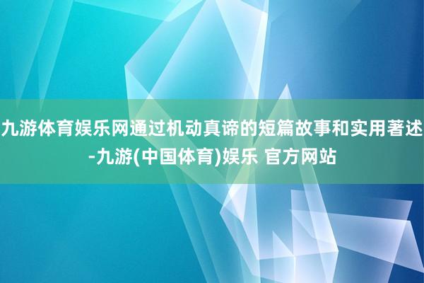 九游体育娱乐网通过机动真谛的短篇故事和实用著述-九游(中国体