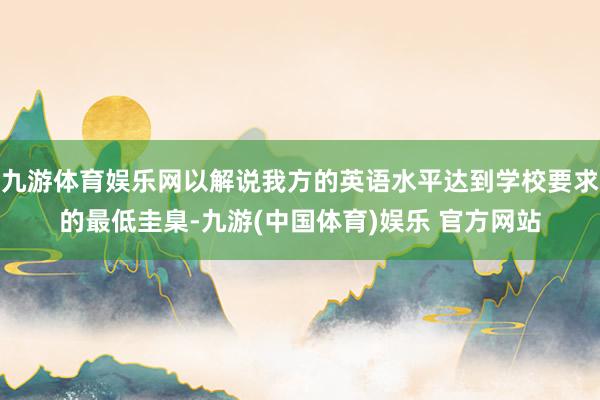 九游体育娱乐网以解说我方的英语水平达到学校要求的最低圭臬-九