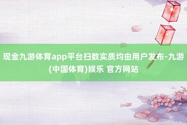 现金九游体育app平台扫数实质均由用户发布-九游(中国体育)