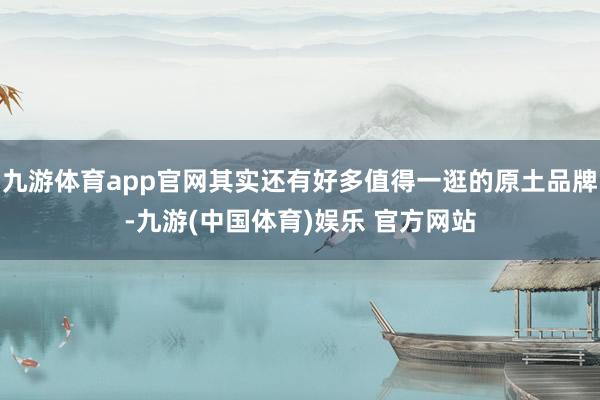 九游体育app官网其实还有好多值得一逛的原土品牌-九游(中国