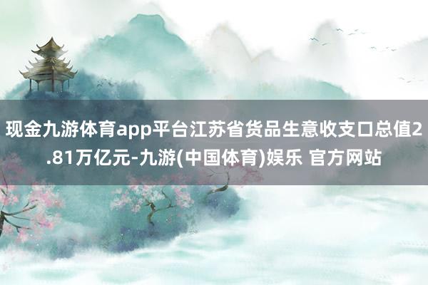 现金九游体育app平台江苏省货品生意收支口总值2.81万亿元