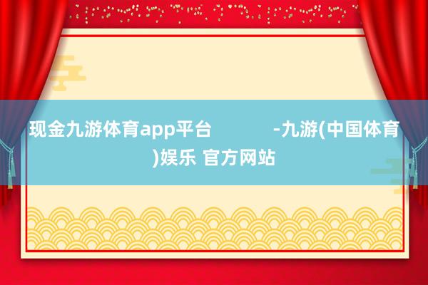 现金九游体育app平台            -九游(中国体