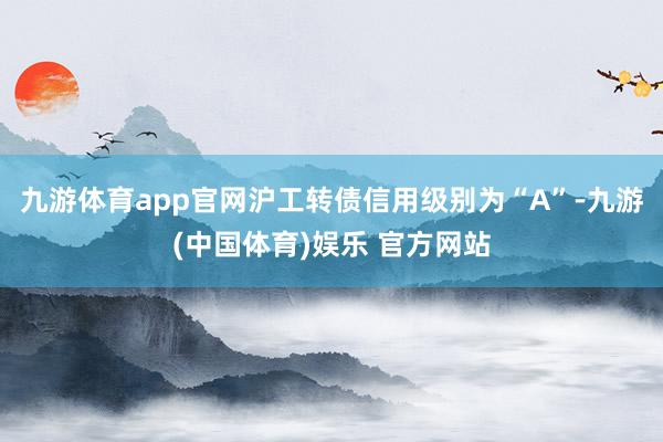 九游体育app官网沪工转债信用级别为“A”-九游(中国体育)