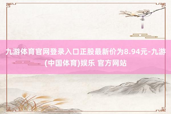 九游体育官网登录入口正股最新价为8.94元-九游(中国体育)