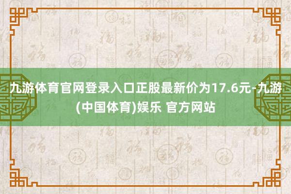 九游体育官网登录入口正股最新价为17.6元-九游(中国体育)