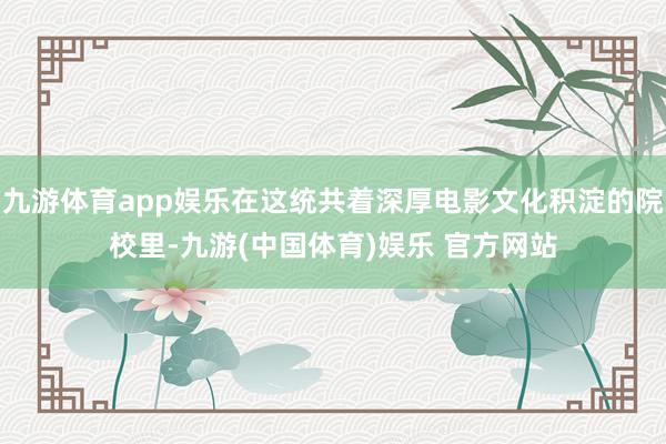 九游体育app娱乐在这统共着深厚电影文化积淀的院校里-九游(